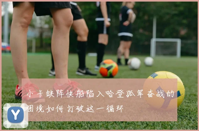 小卡缺阵快船陷入哈登孤军奋战的困境如何打破这一循环