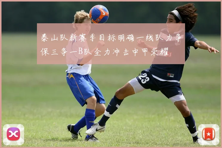 泰山队新赛季目标明确一线队力争保三争一B队全力冲击中甲荣耀