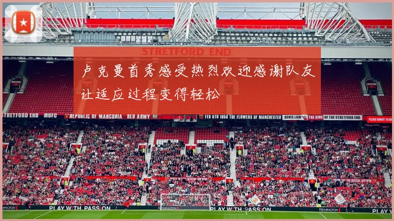 卢克曼首秀感受热烈欢迎感谢队友让适应过程变得轻松