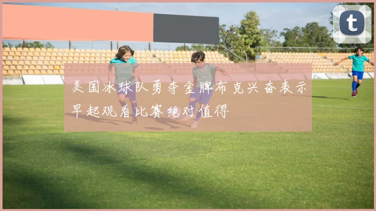 美国冰球队勇夺金牌布克兴奋表示早起观看比赛绝对值得