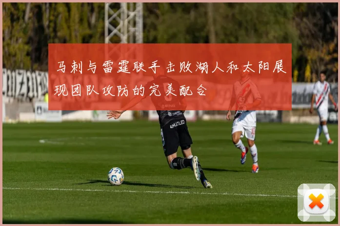 马刺与雷霆联手击败湖人和太阳展现团队攻防的完美配合